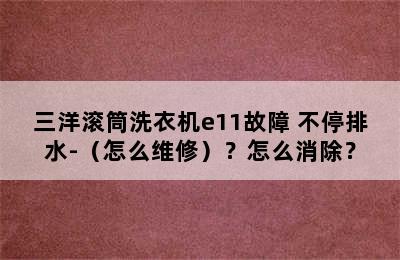 三洋滚筒洗衣机e11故障 不停排水-（怎么维修）？怎么消除？